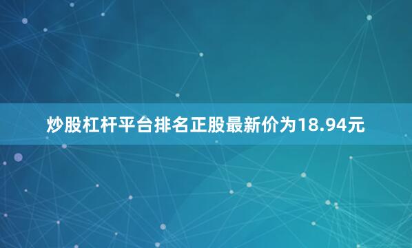 炒股杠杆平台排名正股最新价为18.94元