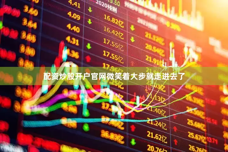 配资炒股开户官网微笑着大步就走进去了