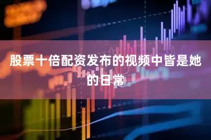 股票十倍配资发布的视频中皆是她的日常