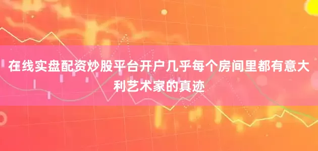 在线实盘配资炒股平台开户几乎每个房间里都有意大利艺术家的真迹