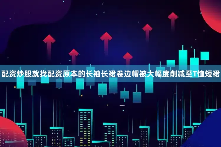 配资炒股就找配资原本的长袖长裙卷边帽被大幅度削减至T恤短裙