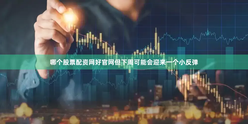 哪个股票配资网好官网但下周可能会迎来一个小反弹