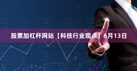 股票加杠杆网站【科技行业观点】6月13日