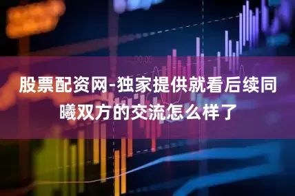 股票配资网-独家提供就看后续同曦双方的交流怎么样了