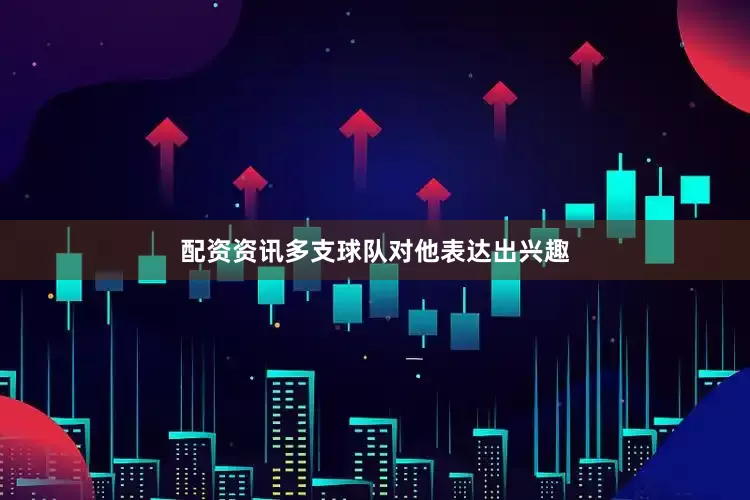 配资资讯多支球队对他表达出兴趣