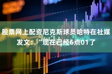 股票网上配资尼克斯球员哈特在社媒发文：“现在已经6点01了