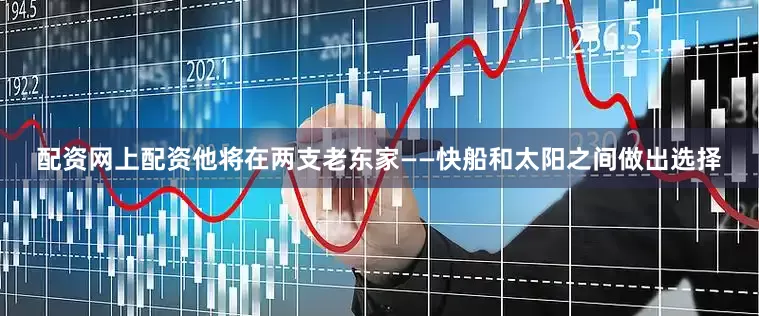 配资网上配资他将在两支老东家——快船和太阳之间做出选择