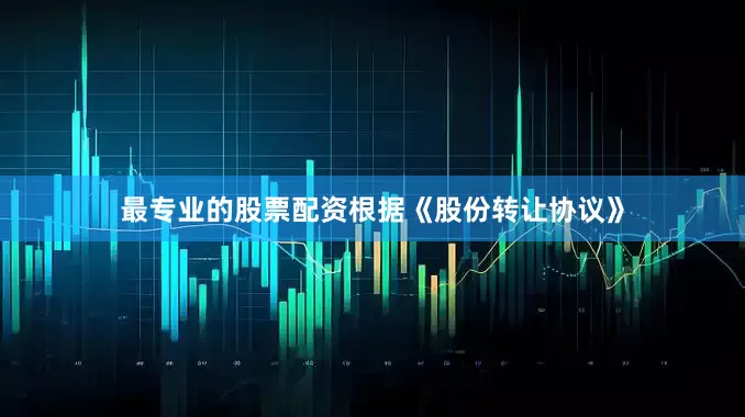 最专业的股票配资根据《股份转让协议》