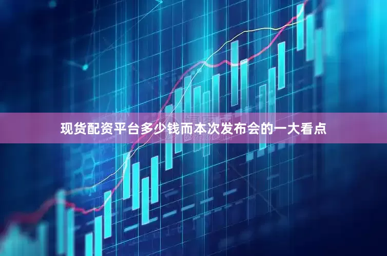 现货配资平台多少钱　　而本次发布会的一大看点