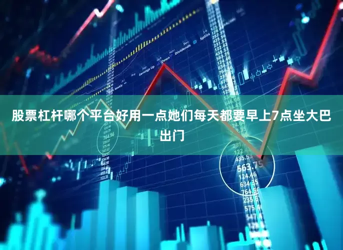 股票杠杆哪个平台好用一点她们每天都要早上7点坐大巴出门