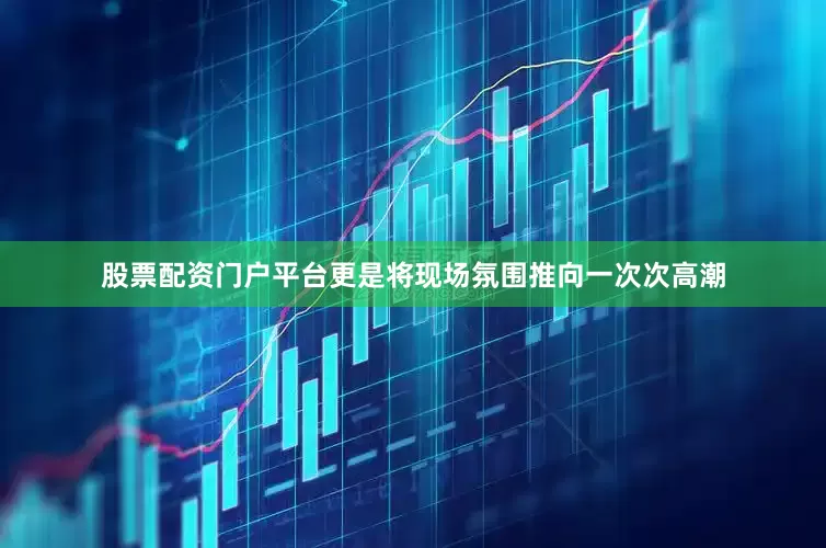 股票配资门户平台更是将现场氛围推向一次次高潮