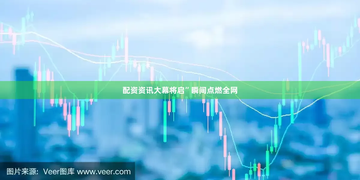 配资资讯大幕将启”瞬间点燃全网