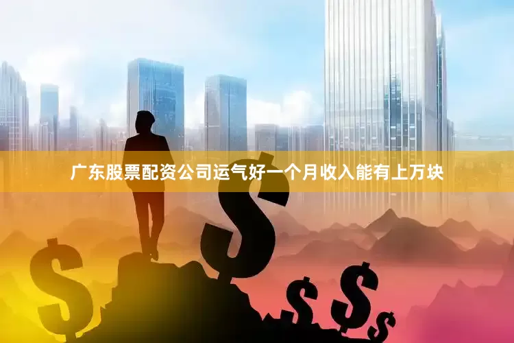 广东股票配资公司运气好一个月收入能有上万块