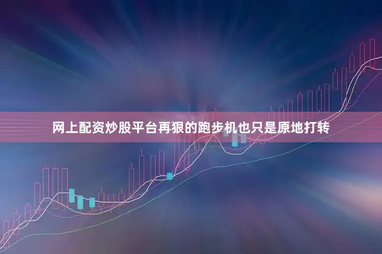 网上配资炒股平台再狠的跑步机也只是原地打转