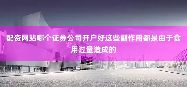 配资网站哪个证券公司开户好这些副作用都是由于食用过量造成的