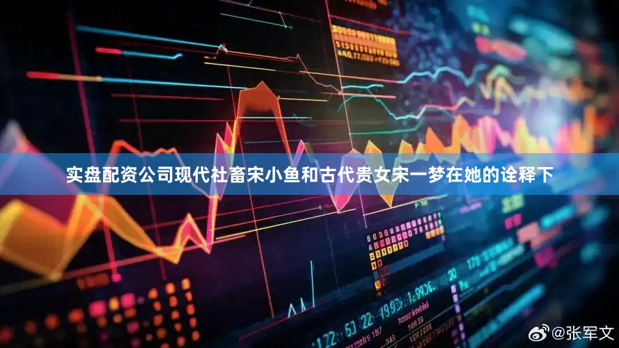 实盘配资公司现代社畜宋小鱼和古代贵女宋一梦在她的诠释下