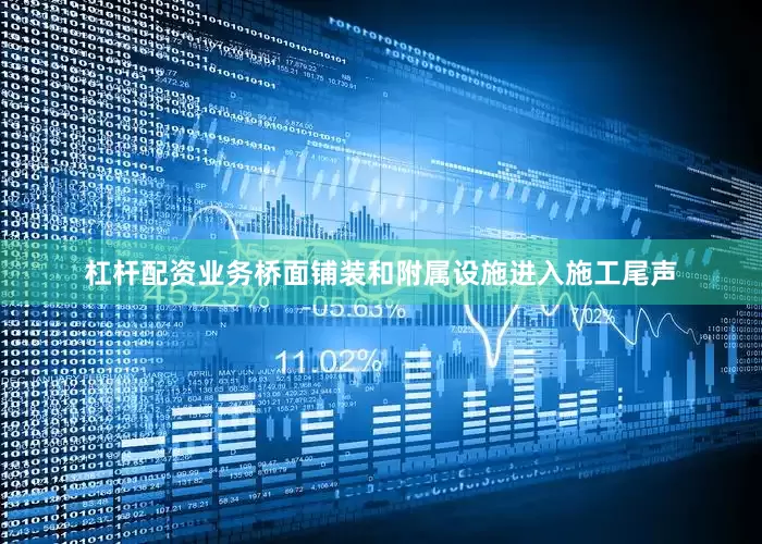 杠杆配资业务桥面铺装和附属设施进入施工尾声