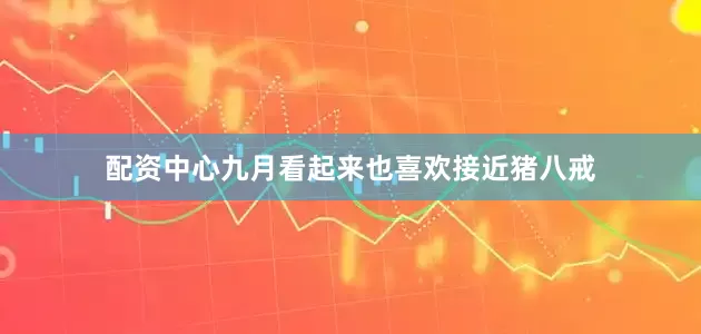 配资中心九月看起来也喜欢接近猪八戒