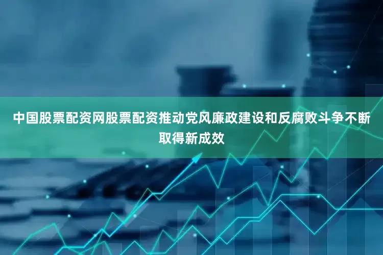 中国股票配资网股票配资推动党风廉政建设和反腐败斗争不断取得新成效