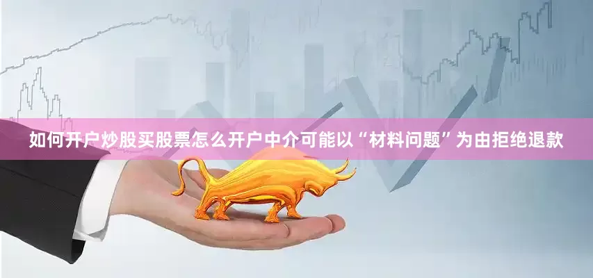 如何开户炒股买股票怎么开户中介可能以“材料问题”为由拒绝退款