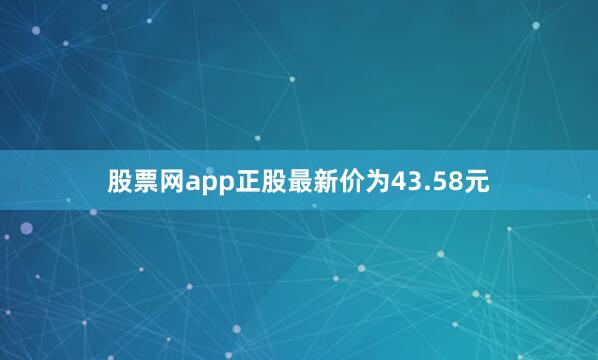 股票网app正股最新价为43.58元