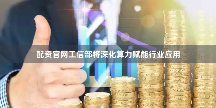 配资官网工信部将深化算力赋能行业应用
