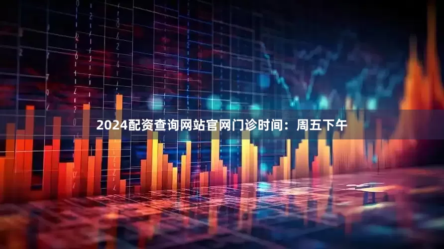 2024配资查询网站官网门诊时间：周五下午