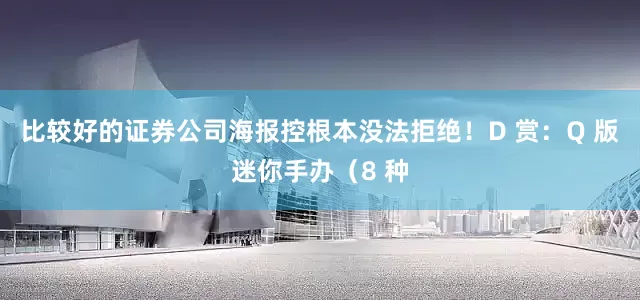 比较好的证券公司海报控根本没法拒绝！D 赏：Q 版迷你手办（8 种