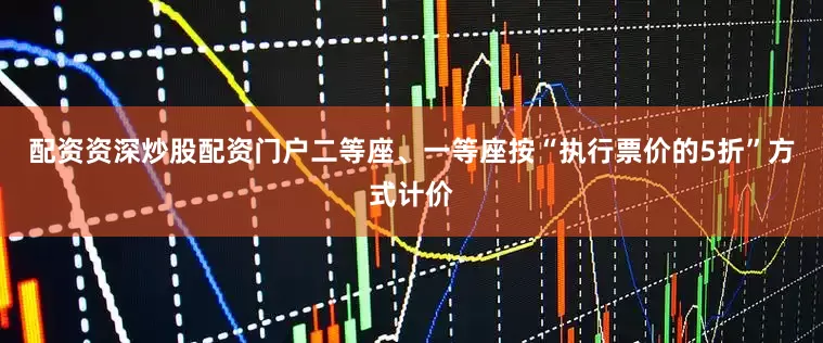 配资资深炒股配资门户二等座、一等座按“执行票价的5折”方式计价